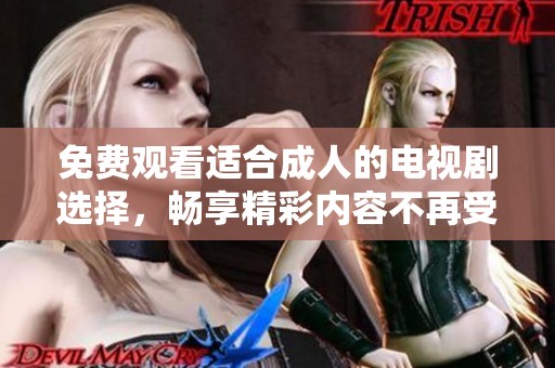 免费观看适合成人的电视剧选择，畅享精彩内容不再受限