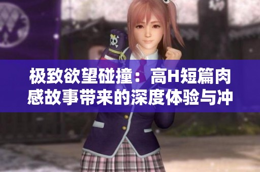 极致欲望碰撞：高H短篇肉感故事带来的深度体验与冲击