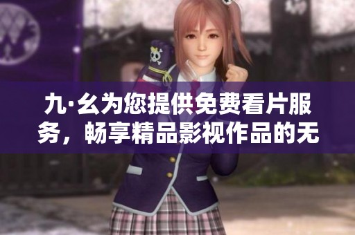 九·幺为您提供免费看片服务，畅享精品影视作品的无限乐趣