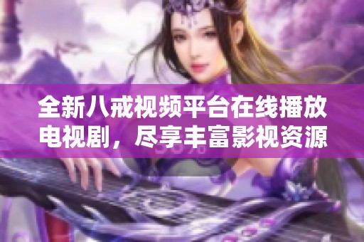 全新八戒视频平台在线播放电视剧，尽享丰富影视资源欢迎体验
