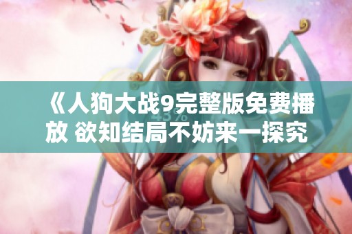 《人狗大战9完整版免费播放 欲知结局不妨来一探究竟》