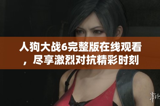 人狗大战6完整版在线观看，尽享激烈对抗精彩时刻