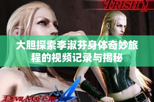 大胆探索李淑芬身体奇妙旅程的视频记录与揭秘