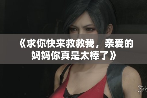 《求你快来救救我，亲爱的妈妈你真是太棒了》