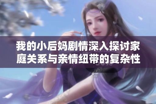 我的小后妈剧情深入探讨家庭关系与亲情纽带的复杂性