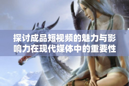探讨成品短视频的魅力与影响力在现代媒体中的重要性