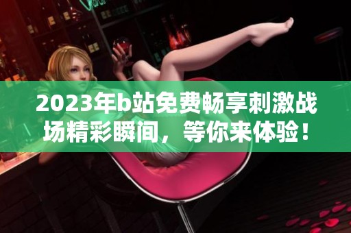 2023年b站免费畅享刺激战场精彩瞬间，等你来体验！