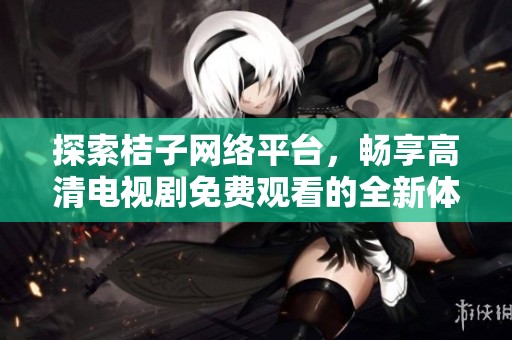 探索桔子网络平台，畅享高清电视剧免费观看的全新体验