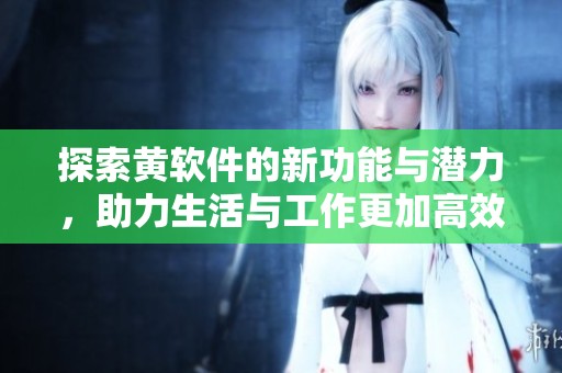 探索黄软件的新功能与潜力，助力生活与工作更加高效