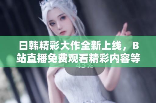 日韩精彩大作全新上线，B站直播免费观看精彩内容等你来体验