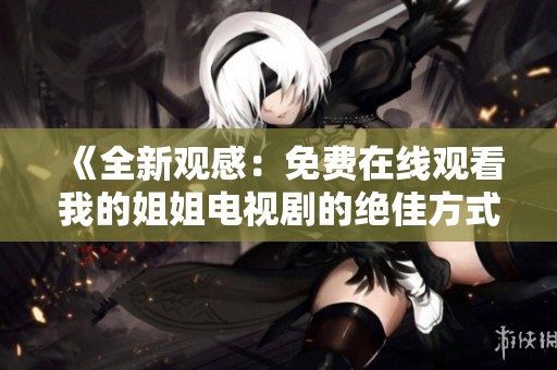 《全新观感：免费在线观看我的姐姐电视剧的绝佳方式》