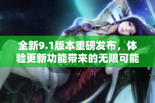 全新9.1版本重磅发布，体验更新功能带来的无限可能