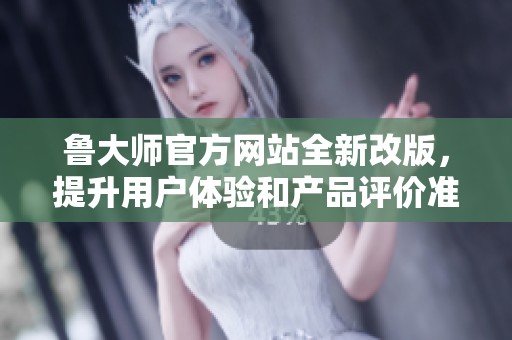 鲁大师官方网站全新改版，提升用户体验和产品评价准确度