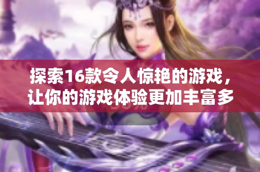 探索16款令人惊艳的游戏，让你的游戏体验更加丰富多彩