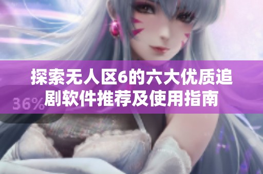 探索无人区6的六大优质追剧软件推荐及使用指南