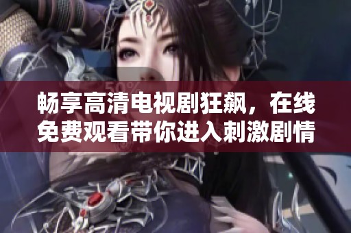 畅享高清电视剧狂飙，在线免费观看带你进入刺激剧情世界