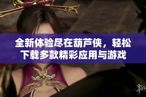 全新体验尽在葫芦侠，轻松下载多款精彩应用与游戏