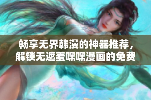 畅享无界韩漫的神器推荐，解锁无遮羞嘿嘿漫画的免费资源