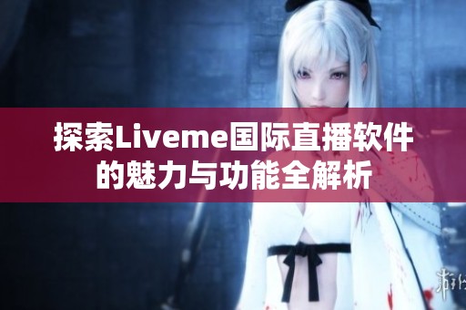 探索Liveme国际直播软件的魅力与功能全解析
