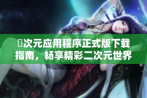囧次元应用程序正式版下载指南，畅享精彩二次元世界体验