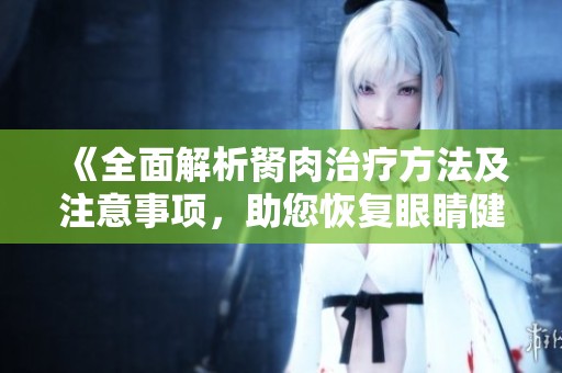 《全面解析胬肉治疗方法及注意事项，助您恢复眼睛健康》
