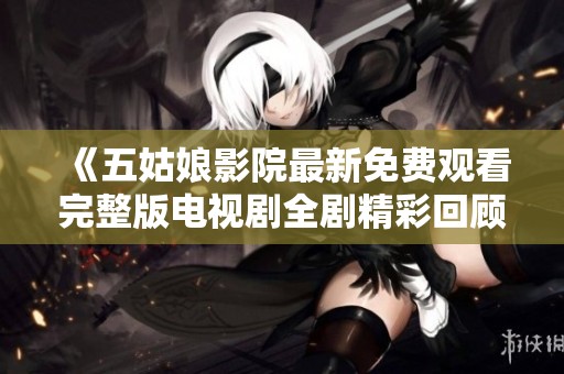 《五姑娘影院最新免费观看完整版电视剧全剧精彩回顾与分析》