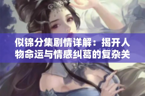 似锦分集剧情详解：揭开人物命运与情感纠葛的复杂关系