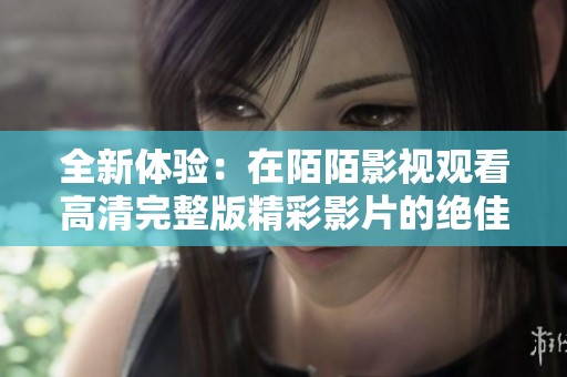 全新体验：在陌陌影视观看高清完整版精彩影片的绝佳选择