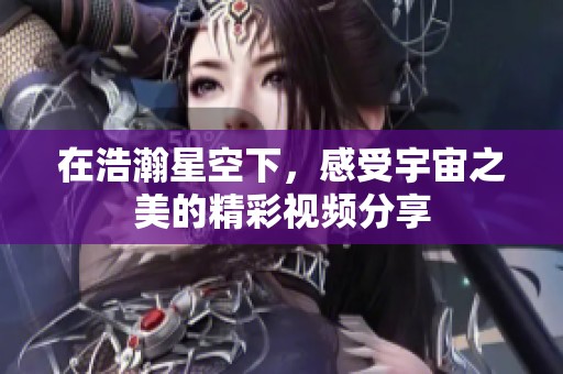 在浩瀚星空下，感受宇宙之美的精彩视频分享
