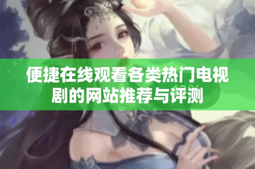 便捷在线观看各类热门电视剧的网站推荐与评测