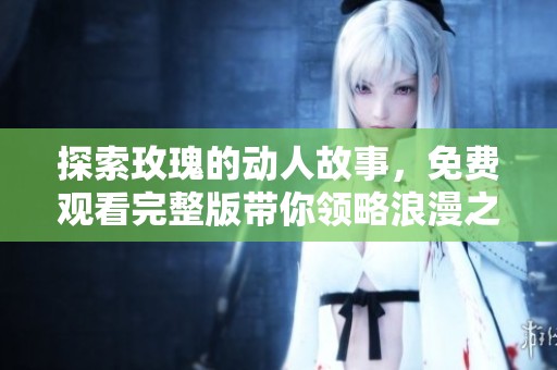 探索玫瑰的动人故事，免费观看完整版带你领略浪漫之旅