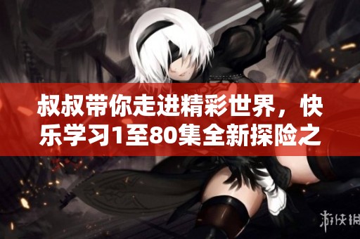 叔叔带你走进精彩世界，快乐学习1至80集全新探险之旅