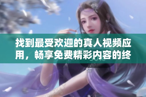 找到最受欢迎的真人视频应用，畅享免费精彩内容的终极指南