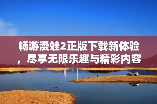 畅游漫蛙2正版下载新体验，尽享无限乐趣与精彩内容