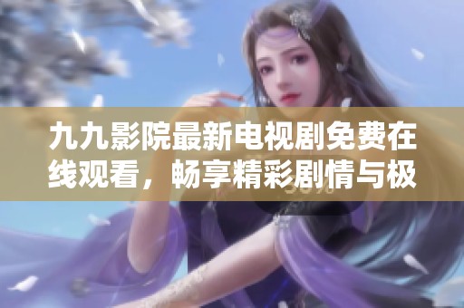 九九影院最新电视剧免费在线观看，畅享精彩剧情与极致视听盛宴