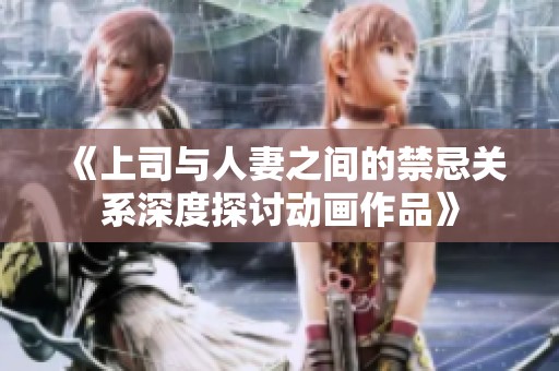 《上司与人妻之间的禁忌关系深度探讨动画作品》