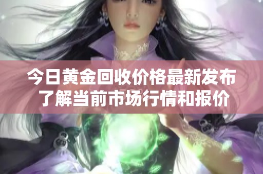 今日黄金回收价格最新发布 了解当前市场行情和报价信息