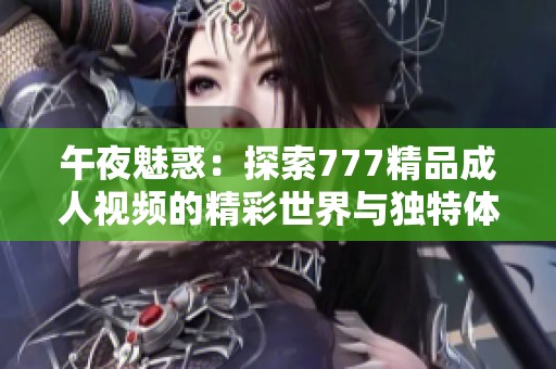 午夜魅惑：探索777精品成人视频的精彩世界与独特体验