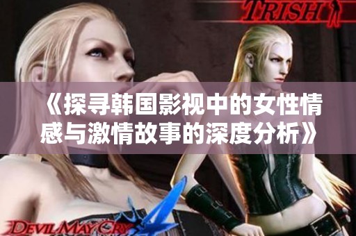 《探寻韩国影视中的女性情感与激情故事的深度分析》