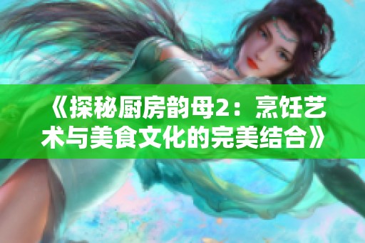 《探秘厨房韵母2：烹饪艺术与美食文化的完美结合》