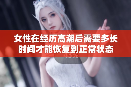 女性在经历高潮后需要多长时间才能恢复到正常状态
