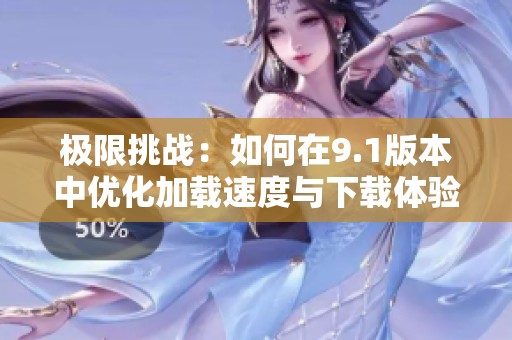极限挑战：如何在9.1版本中优化加载速度与下载体验