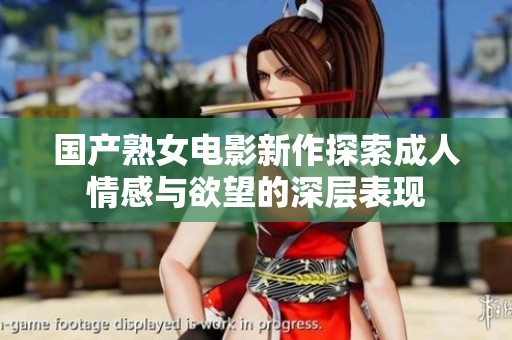 国产熟女电影新作探索成人情感与欲望的深层表现