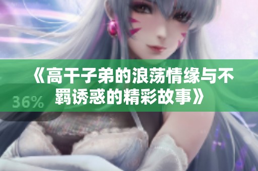 《高干子弟的浪荡情缘与不羁诱惑的精彩故事》