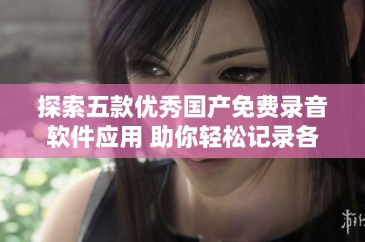 探索五款优秀国产免费录音软件应用 助你轻松记录各类声音