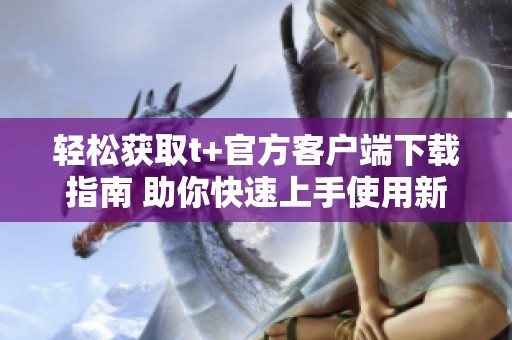 轻松获取t+官方客户端下载指南 助你快速上手使用新平台