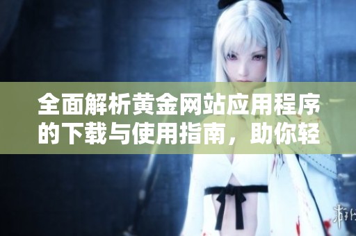 全面解析黄金网站应用程序的下载与使用指南，助你轻松获取精彩视频