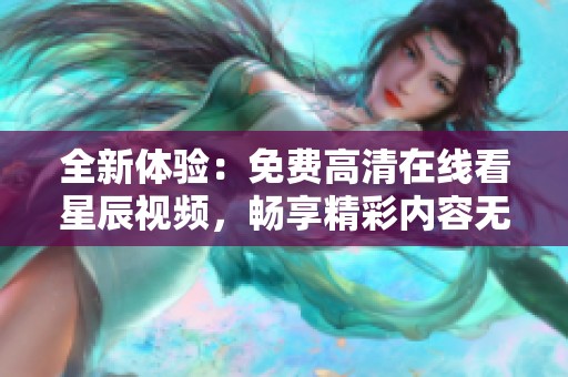 全新体验：免费高清在线看星辰视频，畅享精彩内容无阻碍