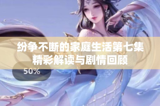 纷争不断的家庭生活第七集精彩解读与剧情回顾