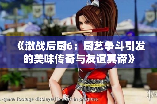 《激战后厨6：厨艺争斗引发的美味传奇与友谊真谛》